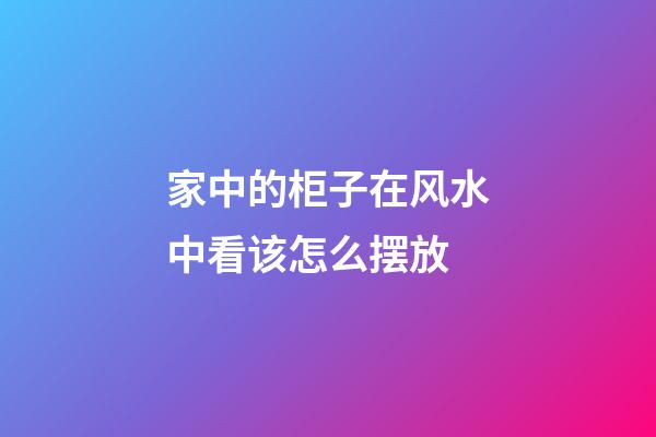 家中的柜子在风水中看该怎么摆放