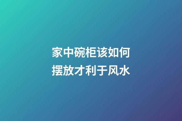 家中碗柜该如何摆放才利于风水