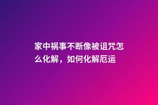 家中祸事不断像被诅咒怎么化解，如何化解厄运