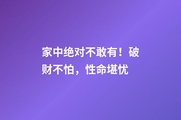 家中绝对不敢有！破财不怕，性命堪忧