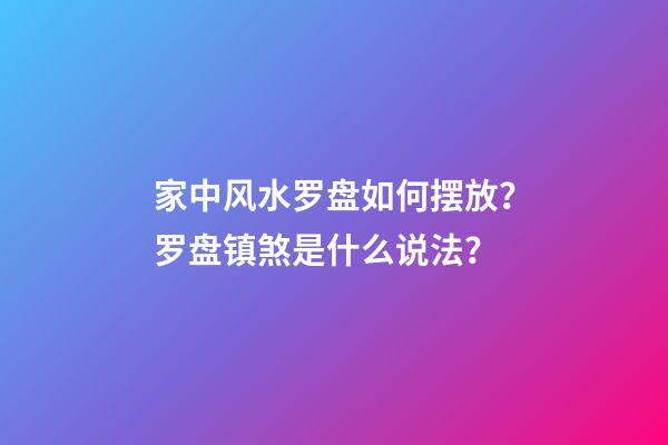 家中风水罗盘如何摆放？罗盘镇煞是什么说法？