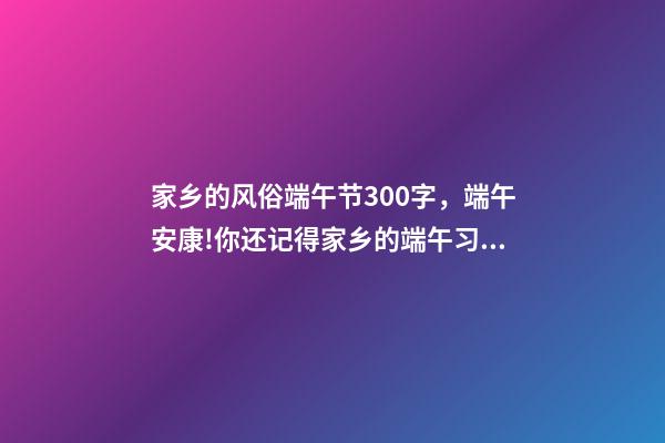 家乡的风俗端午节300字，端午安康!你还记得家乡的端午习俗吗-第1张-观点-玄机派