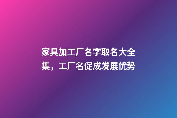 家具加工厂名字取名大全集，工厂名促成发展优势-第1张-公司起名-玄机派