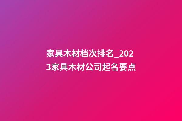 家具木材档次排名_2023家具木材公司起名要点-第1张-公司起名-玄机派