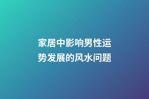 家居中影响男性运势发展的风水问题