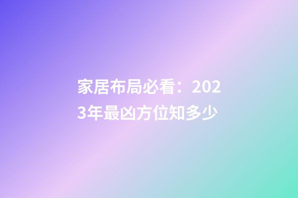 家居布局必看：2023年最凶方位知多少