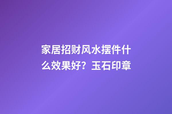 家居招财风水摆件什么效果好？玉石印章