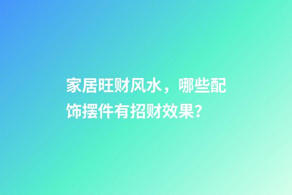 家居旺财风水，哪些配饰摆件有招财效果？