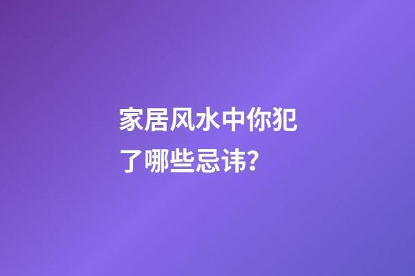 家居风水中你犯了哪些忌讳？