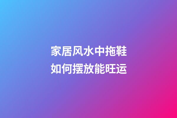 家居风水中拖鞋如何摆放能旺运