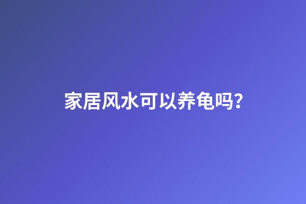 家居风水可以养龟吗？