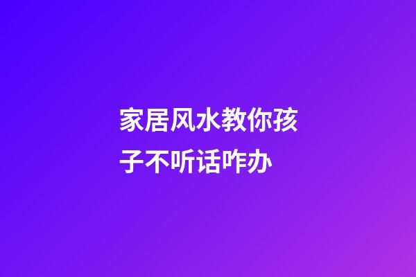 家居风水教你孩子不听话咋办