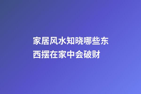 家居风水知晓哪些东西摆在家中会破财