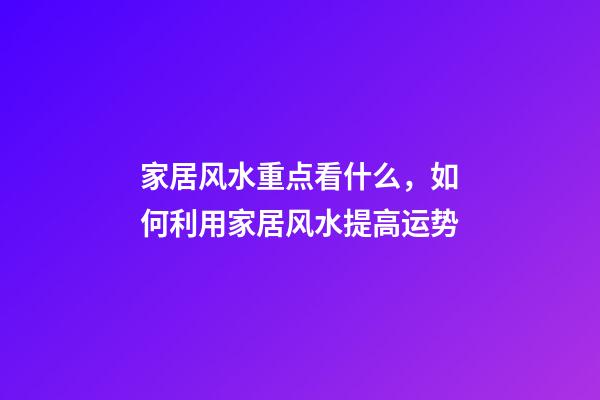 家居风水重点看什么，如何利用家居风水提高运势