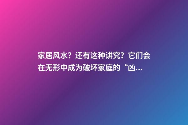 家居风水？还有这种讲究？它们会在无形中成为破坏家庭的“凶手”