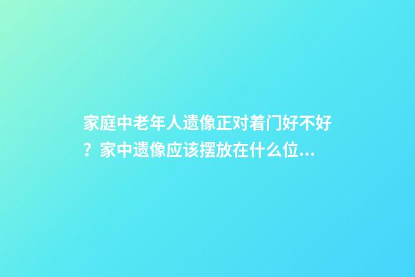 家庭中老年人遗像正对着门好不好？家中遗像应该摆放在什么位置？