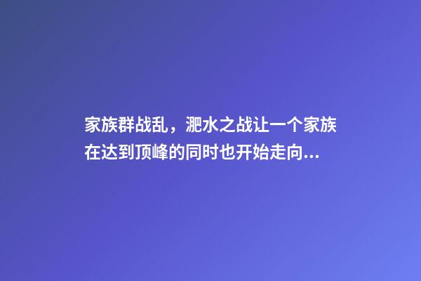 家族群战乱，淝水之战让一个家族在达到顶峰的同时也开始走向衰落-第1张-观点-玄机派