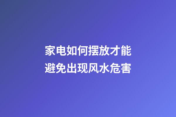 家电如何摆放才能避免出现风水危害