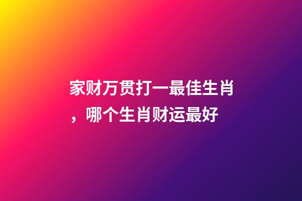 家财万贯打一最佳生肖，哪个生肖财运最好