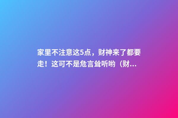 家里不注意这5点，财神来了都要走！这可不是危言耸听哟（财神到我家里来下一句）