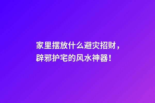 家里摆放什么避灾招财，辟邪护宅的风水神器！