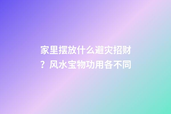 家里摆放什么避灾招财？风水宝物功用各不同