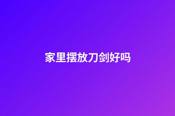 家里摆放刀剑好吗