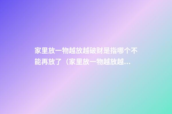 家里放一物越放越破财是指哪个不能再放了（家里放一物越放越破财,放这些才招财）