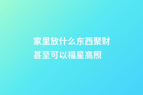 家里放什么东西聚财甚至可以福星高照