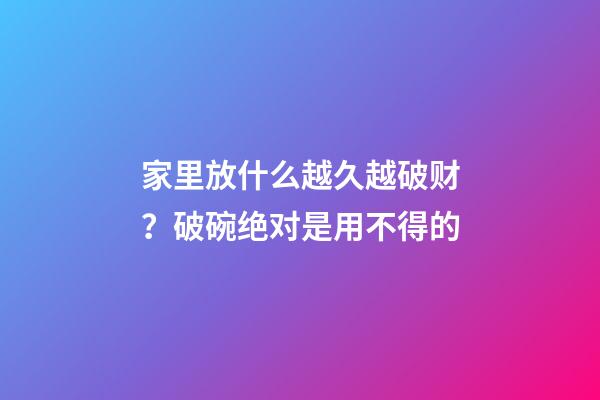 家里放什么越久越破财？破碗绝对是用不得的