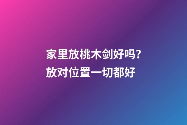 家里放桃木剑好吗？放对位置一切都好