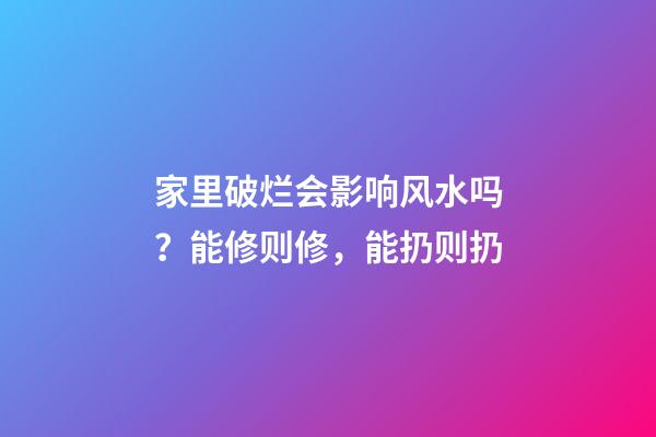 家里破烂会影响风水吗？能修则修，能扔则扔