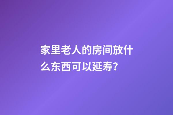 家里老人的房间放什么东西可以延寿？