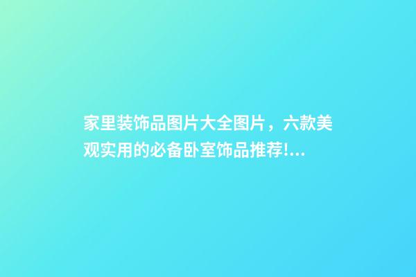 家里装饰品图片大全图片，六款美观实用的必备卧室饰品推荐!如何摆放卧室饰品-第1张-观点-玄机派