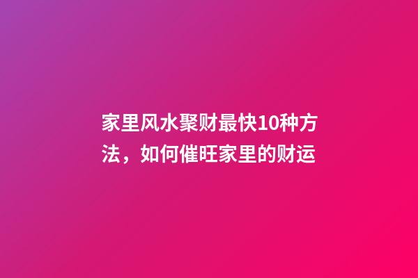 家里风水聚财最快10种方法，如何催旺家里的财运