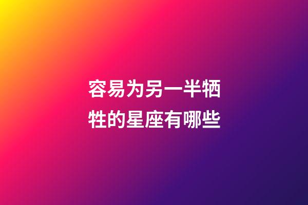 容易为另一半牺牲的星座有哪些-第1张-星座运势-玄机派