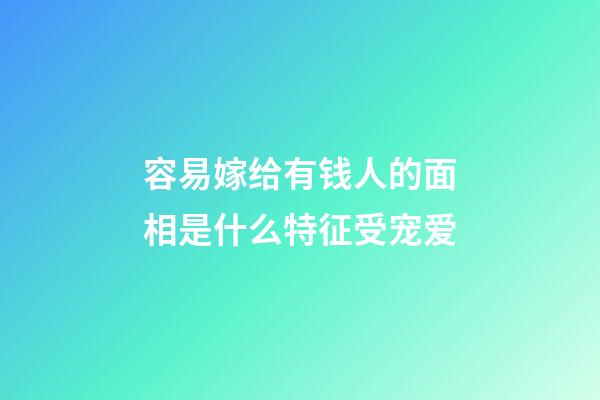 容易嫁给有钱人的面相是什么特征受宠爱