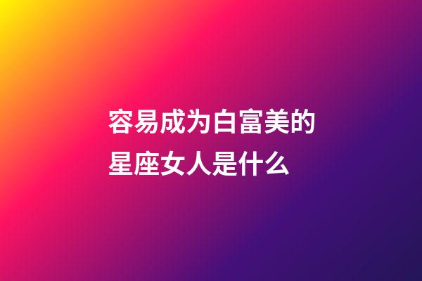 容易成为白富美的星座女人是什么-第1张-星座运势-玄机派