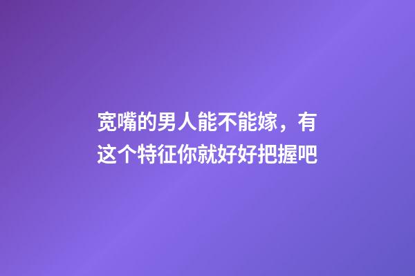 宽嘴的男人能不能嫁，有这个特征你就好好把握吧