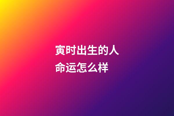 寅时出生的人命运怎么样