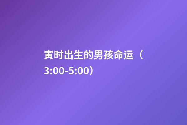 寅时出生的男孩命运（3:00-5:00）