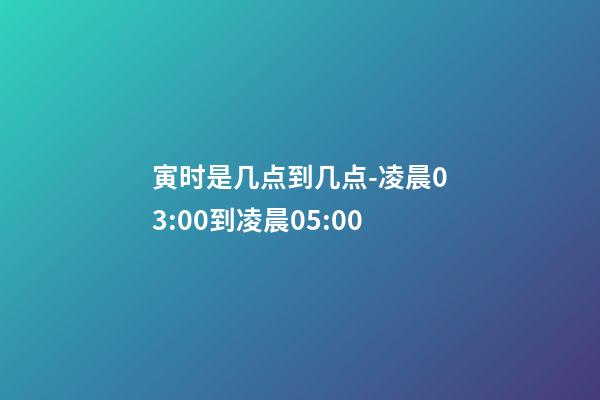 寅时是几点到几点-凌晨03:00到凌晨05:00