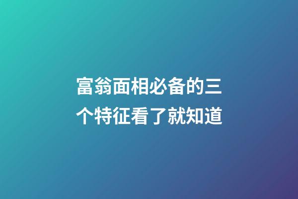 富翁面相必备的三个特征看了就知道