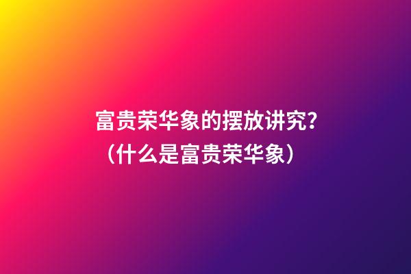 富贵荣华象的摆放讲究？（什么是富贵荣华象）