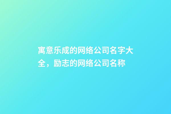 寓意乐成的网络公司名字大全，励志的网络公司名称-第1张-公司起名-玄机派