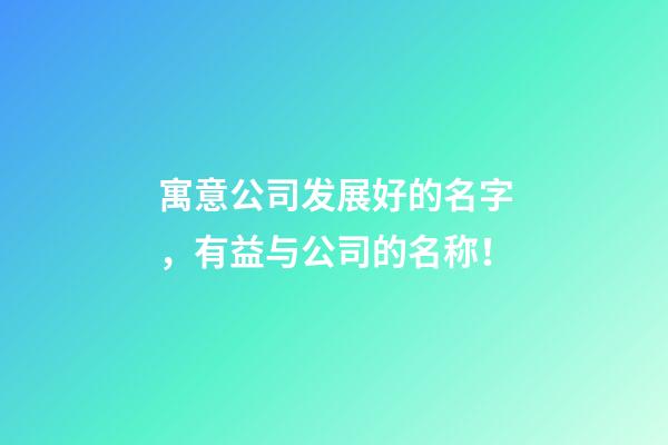 寓意公司发展好的名字，有益与公司的名称！-第1张-公司起名-玄机派