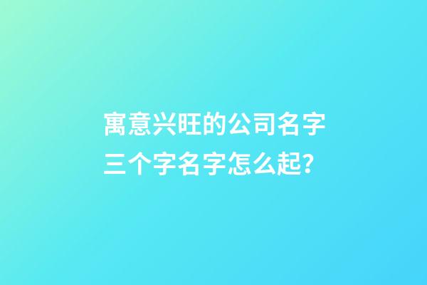 寓意兴旺的公司名字三个字名字怎么起？-第1张-公司起名-玄机派