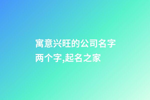 寓意兴旺的公司名字两个字,起名之家-第1张-公司起名-玄机派