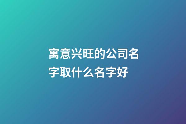 寓意兴旺的公司名字取什么名字好-第1张-公司起名-玄机派