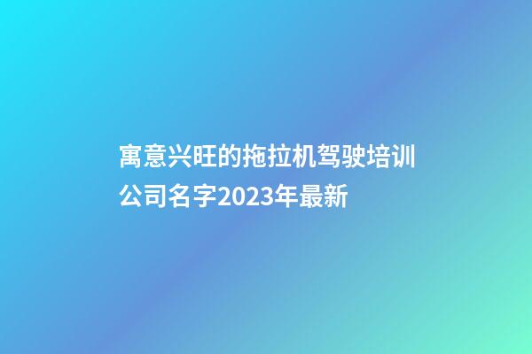 寓意兴旺的拖拉机驾驶培训公司名字2023年最新